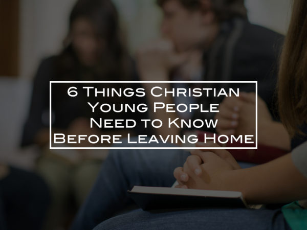 6 Things Christian Young People Need to Know Before Leaving Home