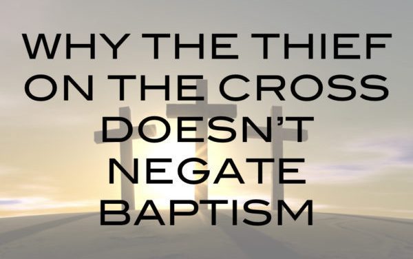 Why the Thief on the Cross Doesn’t Negate Baptism