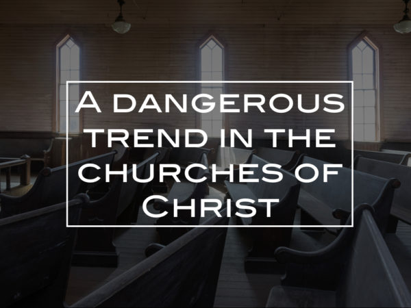 A dangerous trend in the churches of Christ