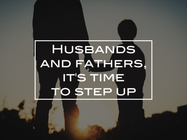 Husbands and fathers, it’s time to step up