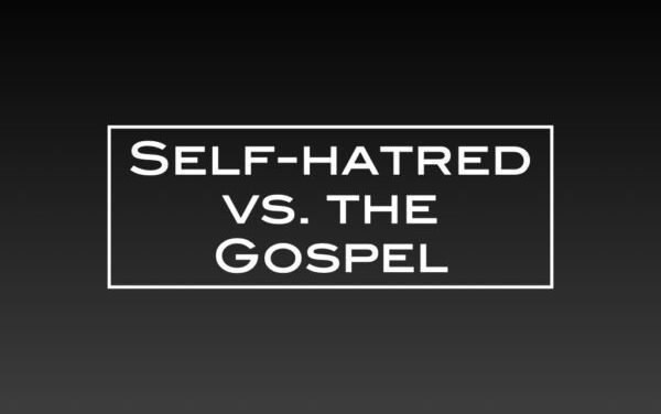 Self-hatred vs. the Gospel