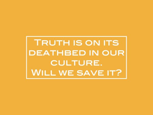 Truth is on its deathbed in our culture. Will we save it?