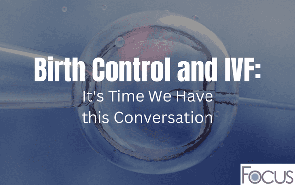 Birth Control and IVF: It’s Time We Have this Conversation